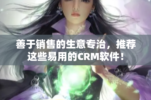 善于销售的生意专治，推荐这些易用的CRM软件！
