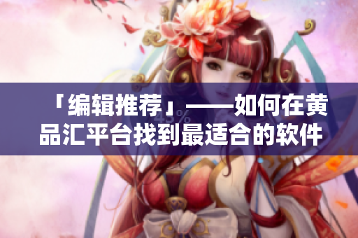 「编辑推荐」——如何在黄品汇平台找到最适合的软件？