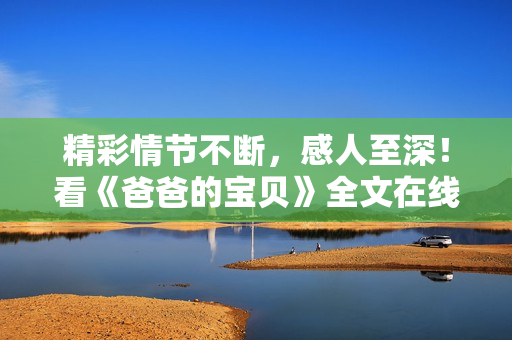 精彩情节不断，感人至深！看《爸爸的宝贝》全文在线阅读，爱与亲情永不过期