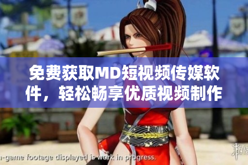 免费获取MD短视频传媒软件，轻松畅享优质视频制作与分享体验
