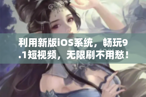 利用新版iOS系统，畅玩9.1短视频，无限刷不用愁！