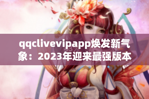 qqclivevipapp焕发新气象：2023年迎来最强版本