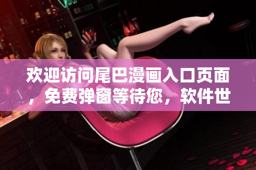 欢迎访问尾巴漫画入口页面，免费弹窗等待您，软件世界等您探索