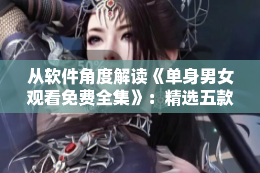 从软件角度解读《单身男女观看免费全集》：精选五款必备单身神器