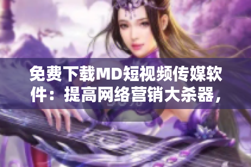 免费下载MD短视频传媒软件：提高网络营销大杀器，快速创作优质短视频！