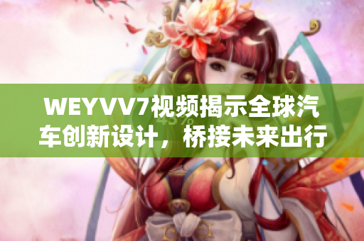 WEYVV7视频揭示全球汽车创新设计，桥接未来出行新思维！
