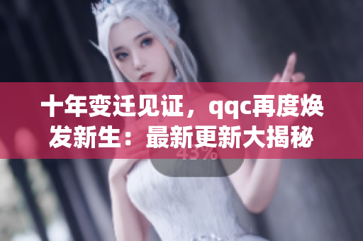 十年变迁见证，qqc再度焕发新生：最新更新大揭秘