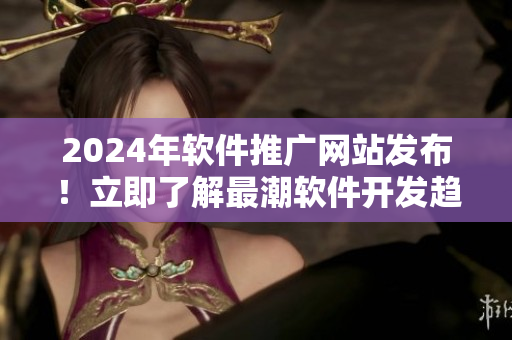 2024年软件推广网站发布！立即了解最潮软件开发趋势，助力你成为技术大牛