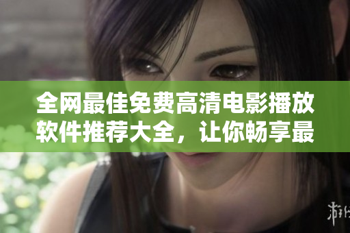 全网最佳免费高清电影播放软件推荐大全，让你畅享最新电影视听盛宴！