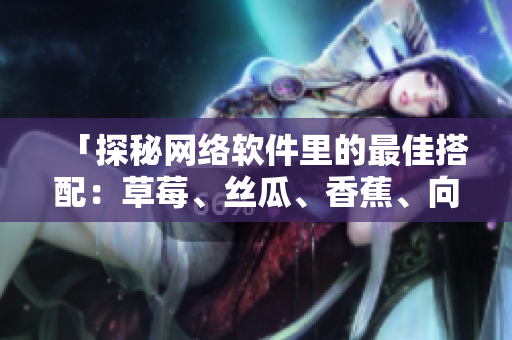 「探秘网络软件里的最佳搭配：草莓、丝瓜、香蕉、向日葵和榴莲」