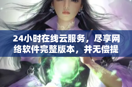 24小时在线云服务，尽享网络软件完整版本，并无偿提供观看权限