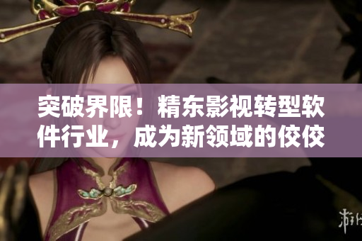 突破界限！精东影视转型软件行业，成为新领域的佼佼者