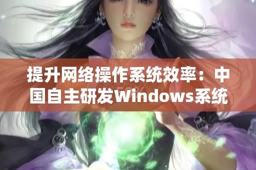 提升网络操作系统效率：中国自主研发Windows系统优化措施