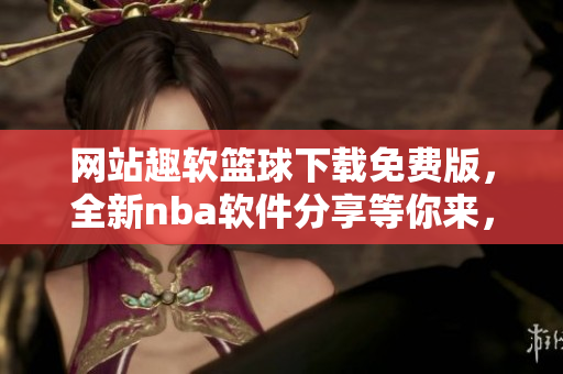 网站趣软篮球下载免费版，全新nba软件分享等你来，快来体验吧!