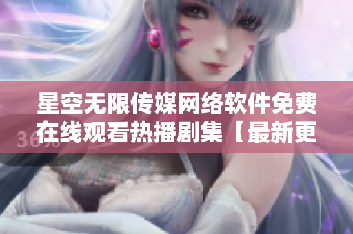 星空无限传媒网络软件免费在线观看热播剧集【最新更新，无广告流畅播放】