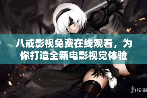 八戒影视免费在线观看，为你打造全新电影视觉体验