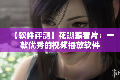 【软件评测】花蝴蝶看片：一款优秀的视频播放软件