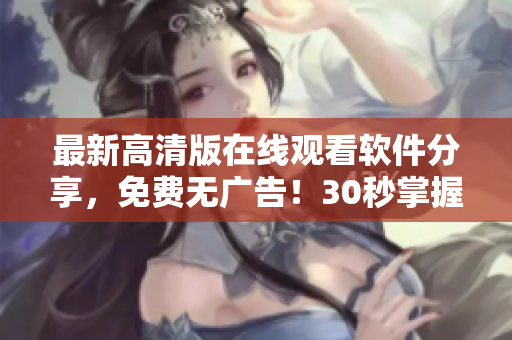 最新高清版在线观看软件分享，免费无广告！30秒掌握，随时随地畅享影视！