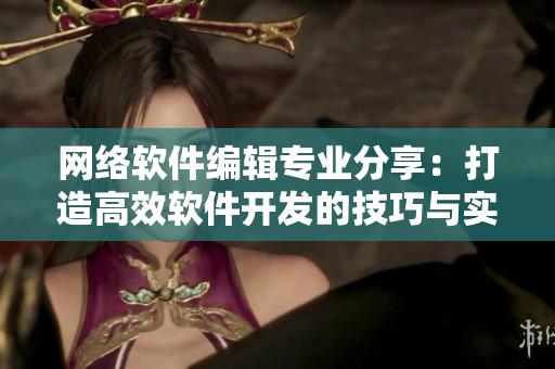 网络软件编辑专业分享：打造高效软件开发的技巧与实践