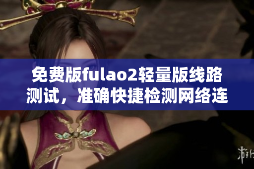 免费版fulao2轻量版线路测试，准确快捷检测网络连通性