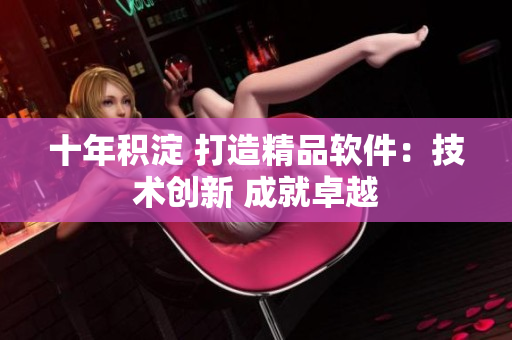 十年积淀 打造精品软件：技术创新 成就卓越