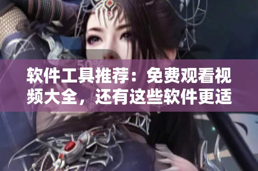 软件工具推荐：免费观看视频大全，还有这些软件更适合你的需求