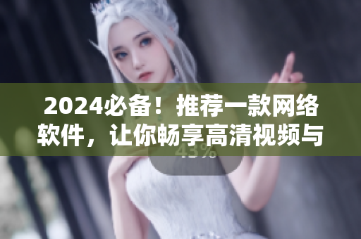 2024必备！推荐一款网络软件，让你畅享高清视频与流畅直播！