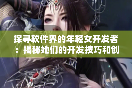 探寻软件界的年轻女开发者：揭秘她们的开发技巧和创意独特性