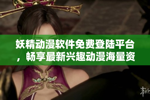 妖精动漫软件免费登陆平台，畅享最新兴趣动漫海量资源