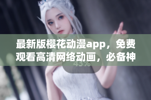 最新版樱花动漫app，免费观看高清网络动画，必备神器！