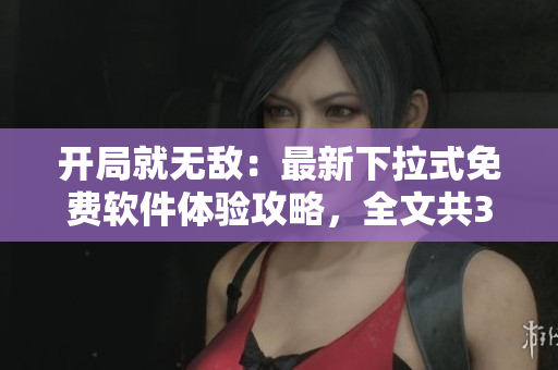 开局就无敌：最新下拉式免费软件体验攻略，全文共34篇揭秘【软件名】