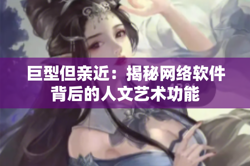 巨型但亲近：揭秘网络软件背后的人文艺术功能