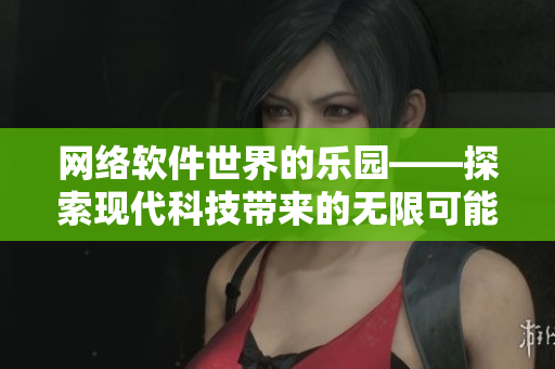 网络软件世界的乐园——探索现代科技带来的无限可能