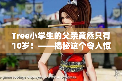 Tree小学生的父亲竟然只有10岁！——揭秘这个令人惊奇的家庭故事