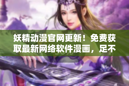 妖精动漫官网更新！免费获取最新网络软件漫画，足不出户畅享技术世界！