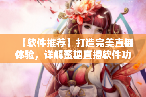 【软件推荐】打造完美直播体验，详解蜜糖直播软件功能及优势