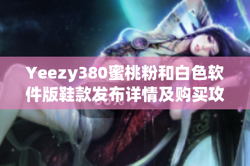 Yeezy380蜜桃粉和白色软件版鞋款发布详情及购买攻略