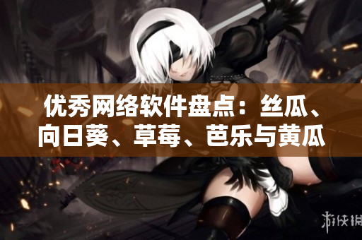 优秀网络软件盘点：丝瓜、向日葵、草莓、芭乐与黄瓜哪家更优秀？