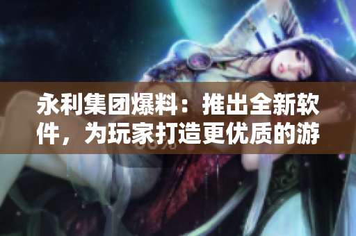 永利集团爆料：推出全新软件，为玩家打造更优质的游戏体验