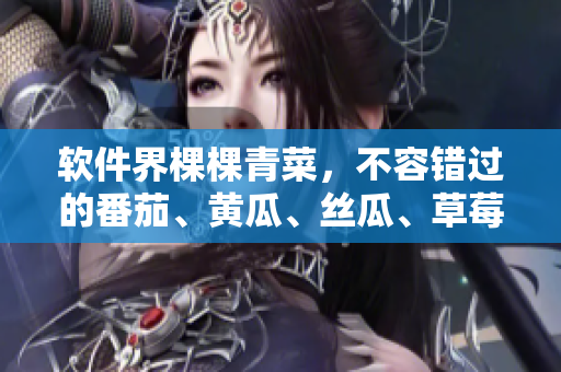 软件界棵棵青菜，不容错过的番茄、黄瓜、丝瓜、草莓、秋葵大全！