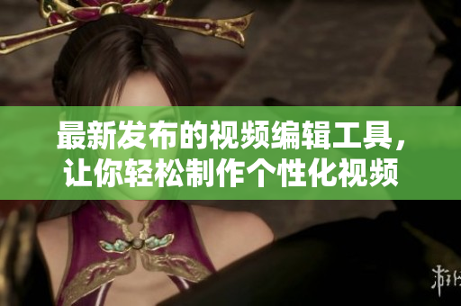 最新发布的视频编辑工具，让你轻松制作个性化视频