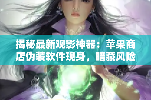 揭秘最新观影神器：苹果商店伪装软件现身，暗藏风险！