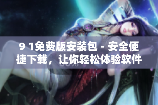 9 1免费版安装包 - 安全便捷下载，让你轻松体验软件神奇功能!