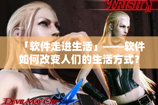 「软件走进生活」——软件如何改变人们的生活方式？