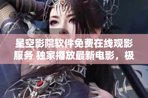 星空影院软件免费在线观影服务 独家播放最新电影，极致影音体验