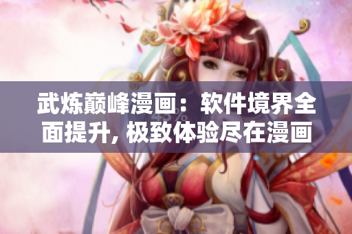 武炼巅峰漫画：软件境界全面提升, 极致体验尽在漫画免费阅读