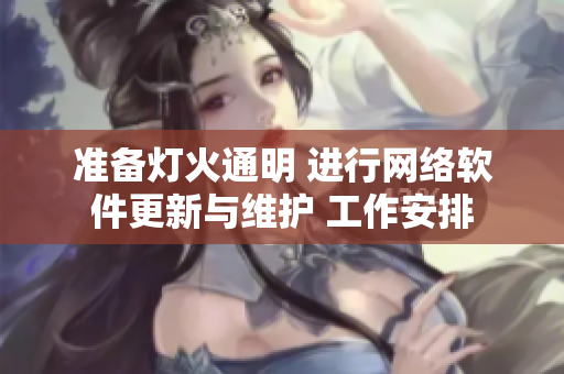 准备灯火通明 进行网络软件更新与维护 工作安排