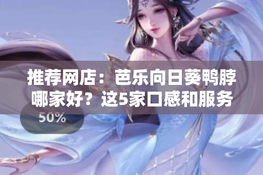 推荐网店：芭乐向日葵鸭脖哪家好？这5家口感和服务都不错！