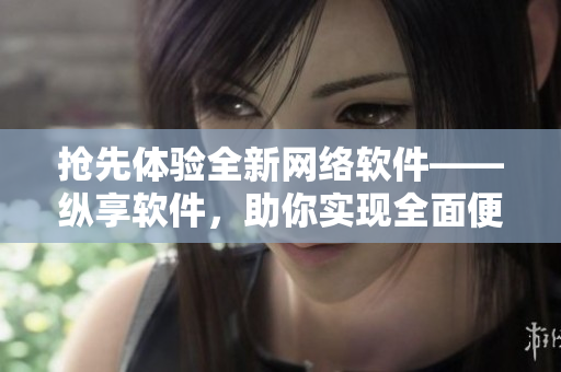 抢先体验全新网络软件——纵享软件，助你实现全面便捷的网络体验！