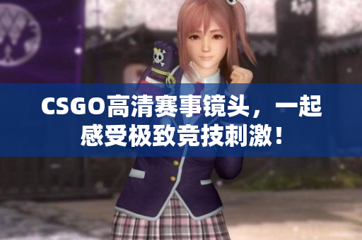 CSGO高清赛事镜头，一起感受极致竞技刺激！